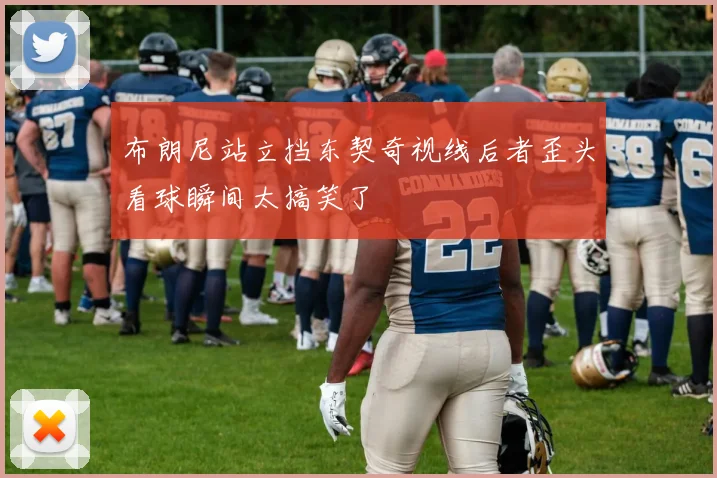 布朗尼站立挡东契奇视线后者歪头看球瞬间太搞笑了