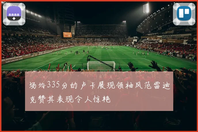 场均335分的卢卡展现领袖风范雷迪克赞其表现令人惊艳