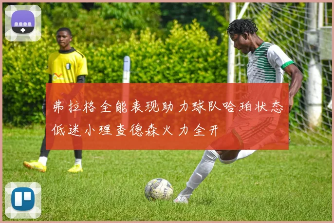 弗拉格全能表现助力球队哈珀状态低迷小理查德森火力全开