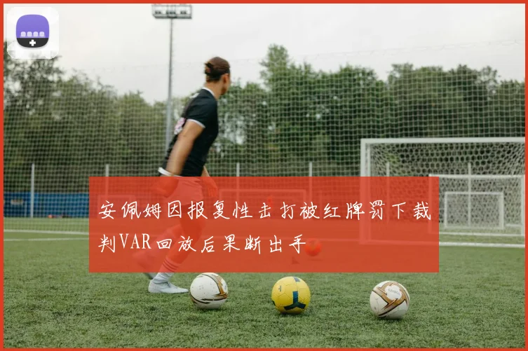 安佩姆因报复性击打被红牌罚下裁判VAR回放后果断出手