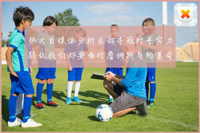 热火自媒体分析东部夺冠对手实力弱化我们却要面对詹姆斯与约基奇的挑战
