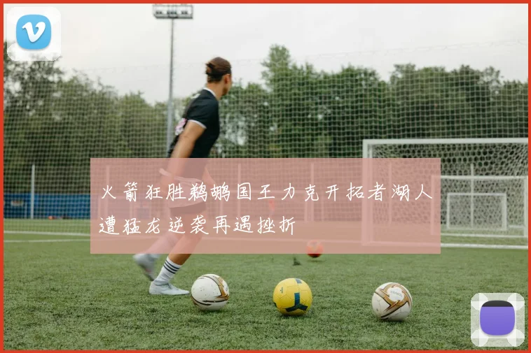 火箭狂胜鹈鹕国王力克开拓者湖人遭猛龙逆袭再遇挫折
