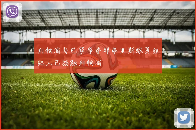 利物浦与巴萨争夺邓弗里斯球员经纪人已接触利物浦