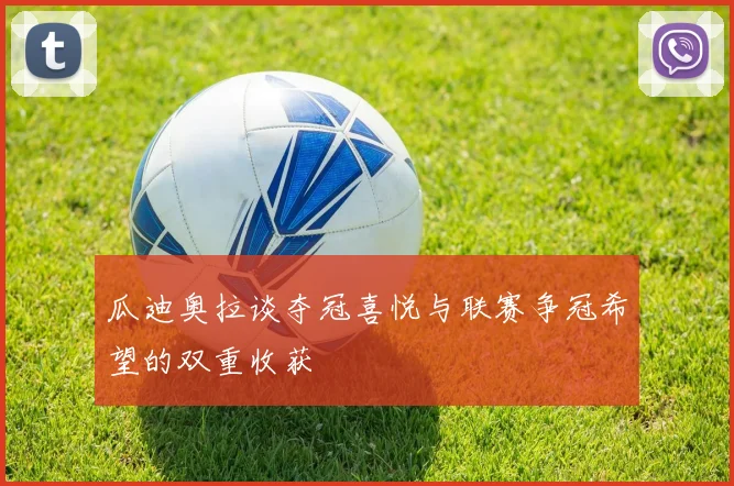 瓜迪奥拉谈夺冠喜悦与联赛争冠希望的双重收获