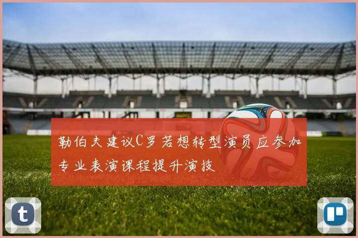 勒伯夫建议C罗若想转型演员应参加专业表演课程提升演技