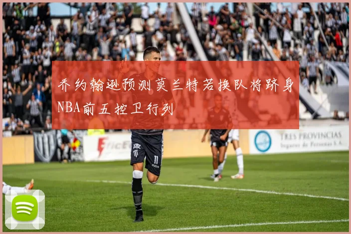 乔约翰逊预测莫兰特若换队将跻身NBA前五控卫行列