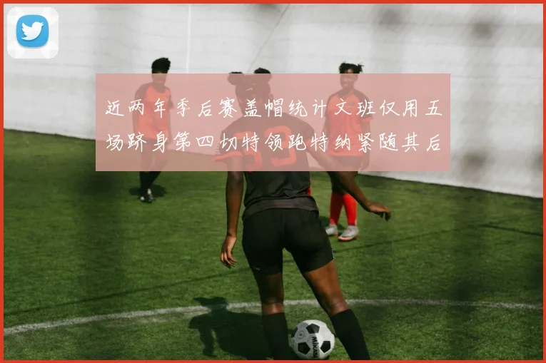 近两年季后赛盖帽统计文班仅用五场跻身第四切特领跑特纳紧随其后