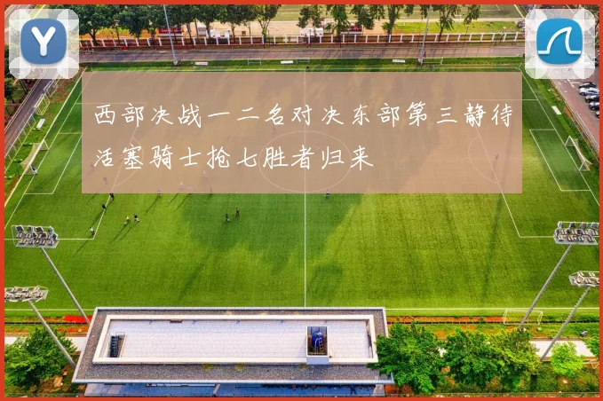 西部决战一二名对决东部第三静待活塞骑士抢七胜者归来