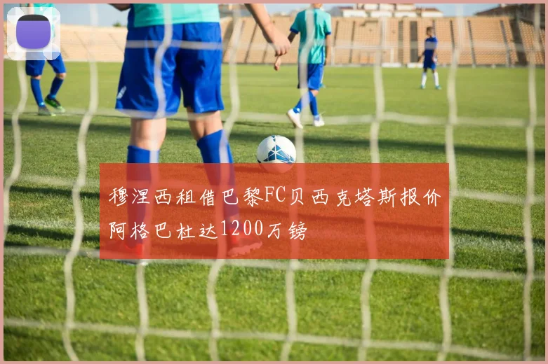 穆涅西租借巴黎FC贝西克塔斯报价阿格巴杜达1200万镑