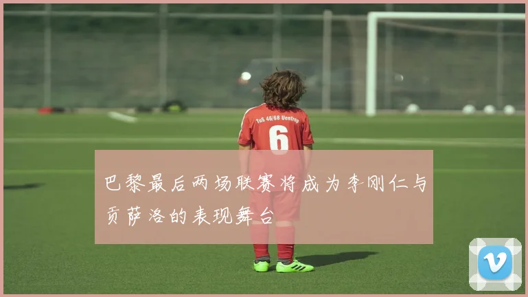 巴黎最后两场联赛将成为李刚仁与贡萨洛的表现舞台