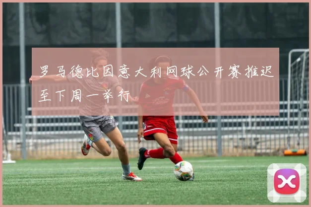 罗马德比因意大利网球公开赛推迟至下周一举行