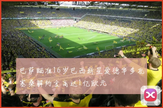 巴萨瞄准16岁巴西新星爱德华多孔塞桑解约金高达1亿欧元