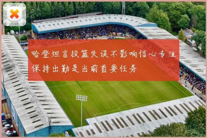 哈登坦言投篮失误不影响信心专注保持出勤是当前首要任务