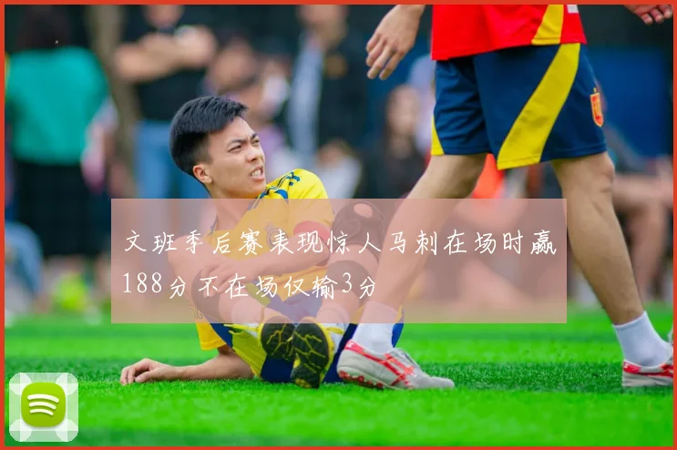 文班季后赛表现惊人马刺在场时赢188分不在场仅输3分