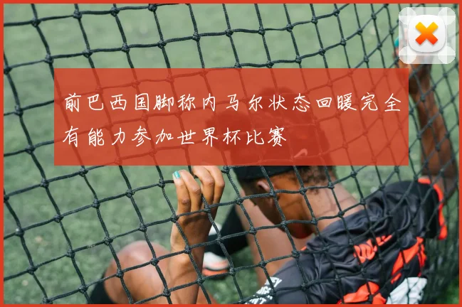 前巴西国脚称内马尔状态回暖完全有能力参加世界杯比赛