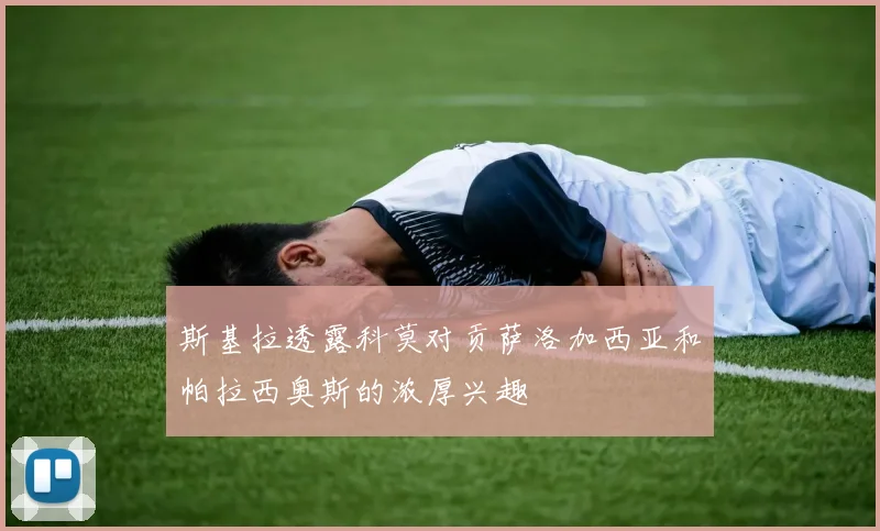 斯基拉透露科莫对贡萨洛加西亚和帕拉西奥斯的浓厚兴趣